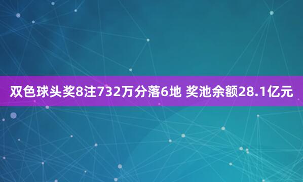 双色球头奖8注732万分落6地 奖池余额28.1亿元